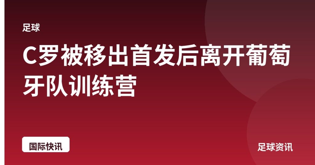 C罗被移出首发后离开葡萄牙队训练营