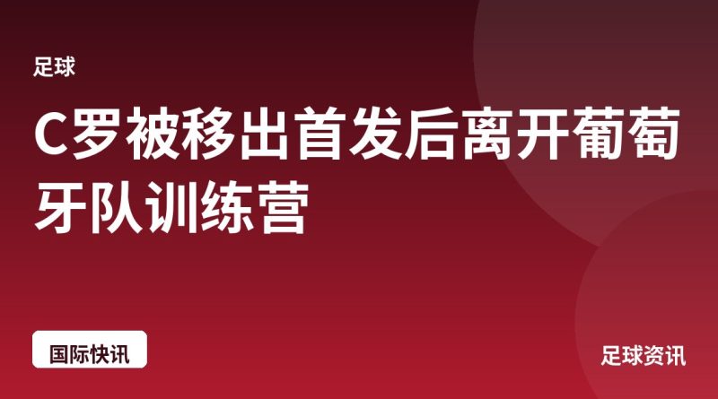 C罗被移出首发后离开葡萄牙队训练营