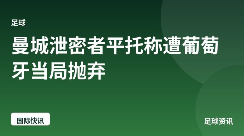 曼城泄密者平托称遭葡萄牙当局抛弃